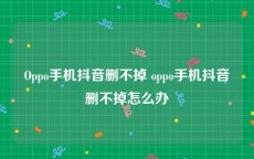 Oppo手机抖音删不掉 oppo手机抖音删不掉怎么办