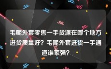 毛呢外套零售一手货源在哪个地方进货质量好？毛呢外套进货一手通道谁家强？