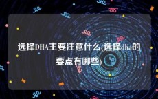 选择DHA主要注意什么(选择dha的要点有哪些)