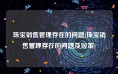 珠宝销售管理存在的问题(珠宝销售管理存在的问题及对策)