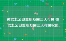 微信怎么设置朋友圈三天可见 微信怎么设置朋友圈三天可见权限