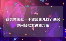 商务休闲鞋一手货源哪儿找？商务休闲鞋批发进货方法