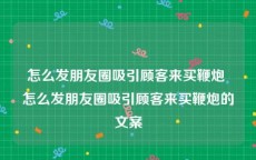 怎么发朋友圈吸引顾客来买鞭炮 怎么发朋友圈吸引顾客来买鞭炮的文案