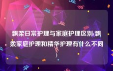 飘柔日常护理与家庭护理区别(飘柔家庭护理和精华护理有什么不同)