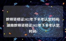 教师资格证2022年下半年认定时间(湖南教师资格证2022年下半年认定时间)