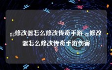 gg修改器怎么修改传奇手游 gg修改器怎么修改传奇手游伤害