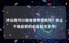 沐浴露可以随身携带登机吗？防止干燥皮肤的必备航空灵丹！