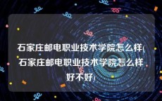 石家庄邮电职业技术学院怎么样(石家庄邮电职业技术学院怎么样好不好)