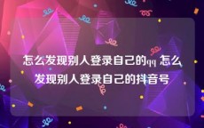 怎么发现别人登录自己的qq 怎么发现别人登录自己的抖音号