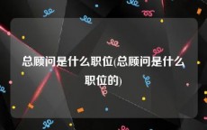 总顾问是什么职位(总顾问是什么职位的)