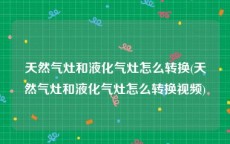 天然气灶和液化气灶怎么转换(天然气灶和液化气灶怎么转换视频)