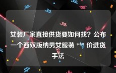 女装厂家直接供货要如何找？公布一个西双版纳男女服装 *** 价进货手法