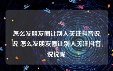 怎么发朋友圈让别人关注抖音说说 怎么发朋友圈让别人关注抖音说说呢