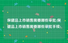 保健品上市销售需要哪些审批(保健品上市销售需要哪些审批手续)