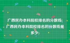 广西民办本科院校排名的分数线(广西民办本科院校排名的分数线是多少)