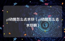 gif动图怎么去水印〈gif动图怎么去水印啊〉