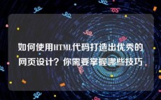 如何使用HTML代码打造出优秀的网页设计？你需要掌握哪些技巧