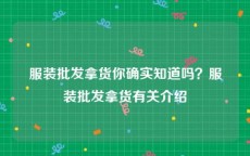 服装批发拿货你确实知道吗？服装批发拿货有关介绍