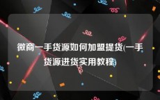 微商一手货源如何加盟提货(一手货源进货实用教程)