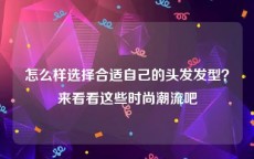 怎么样选择合适自己的头发发型？来看看这些时尚潮流吧