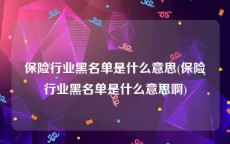 保险行业黑名单是什么意思(保险行业黑名单是什么意思啊)