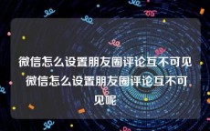 微信怎么设置朋友圈评论互不可见 微信怎么设置朋友圈评论互不可见呢