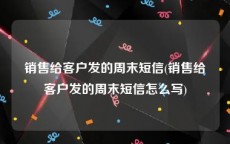 销售给客户发的周末短信(销售给客户发的周末短信怎么写)