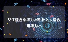 女生适合拿华为x2吗(什么人适合用华为x2)