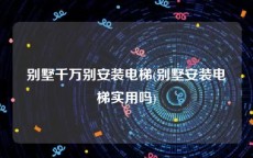 别墅千万别安装电梯(别墅安装电梯实用吗)