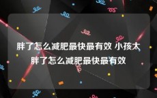 胖了怎么减肥最快最有效 小孩太胖了怎么减肥最快最有效