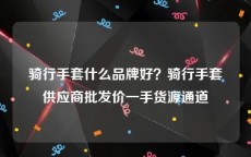 骑行手套什么品牌好？骑行手套供应商批发价一手货源通道