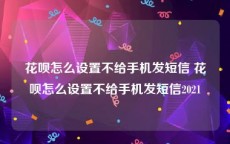 花呗怎么设置不给手机发短信 花呗怎么设置不给手机发短信2021