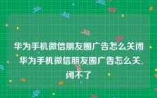 华为手机微信朋友圈广告怎么关闭 华为手机微信朋友圈广告怎么关闭不了