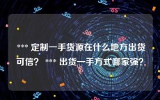  *** 定制一手货源在什么地方出货可信？ *** 出货一手方式哪家强？