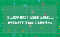 线上促销和线下促销的区别(线上促销和线下促销的区别是什么)