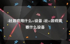 i社游戏用什么vr设备 i社vr游戏需要什么设备