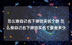 怎么查自己名下微信实名个数 怎么查自己名下微信实名个数是多少