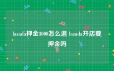 lazada押金3000怎么退 lazada开店要押金吗