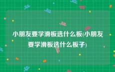 小朋友要学滑板选什么板(小朋友要学滑板选什么板子)