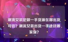 潮流女装定做一手货源在哪出货可信？潮流女装出货一手途径哪家强？