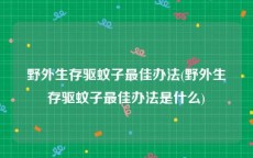 野外生存驱蚊子最佳办法(野外生存驱蚊子最佳办法是什么)