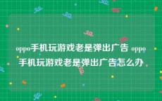 oppo手机玩游戏老是弹出广告 oppo手机玩游戏老是弹出广告怎么办