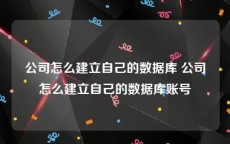 公司怎么建立自己的数据库 公司怎么建立自己的数据库账号