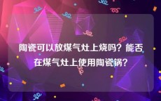 陶瓷可以放煤气灶上烧吗？能否在煤气灶上使用陶瓷锅？