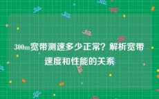 300m宽带测速多少正常？解析宽带速度和性能的关系