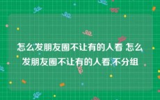 怎么发朋友圈不让有的人看 怎么发朋友圈不让有的人看,不分组