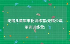 无锡儿童军事化训练营(无锡少年军训训练营)