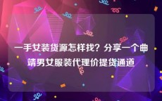 一手女装货源怎样找？分享一个曲靖男女服装代理价提货通道