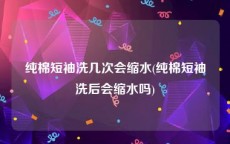 纯棉短袖洗几次会缩水(纯棉短袖洗后会缩水吗)