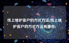 线上维护客户的方式方法(线上维护客户的方式方法有哪些)